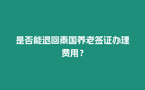 是否能退回泰國養老簽證辦理費用？