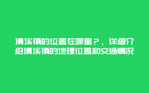 清溪鎮(zhèn)的位置在哪里？，詳細(xì)介紹清溪鎮(zhèn)的地理位置和交通情況