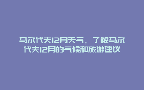 馬爾代夫12月天氣，了解馬爾代夫12月的氣候和旅游建議