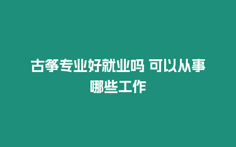 古箏專業(yè)好就業(yè)嗎 可以從事哪些工作