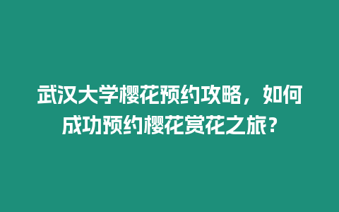 武漢大學櫻花預約攻略，如何成功預約櫻花賞花之旅？
