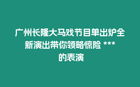 廣州長隆大馬戲節目單出爐全新演出帶你領略驚險 *** 的表演