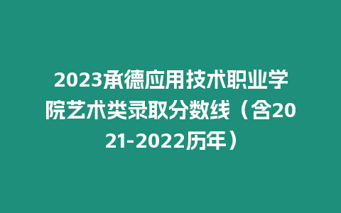 2023承德應用技術職業學院藝術類錄取分數線（含2021-2022歷年）