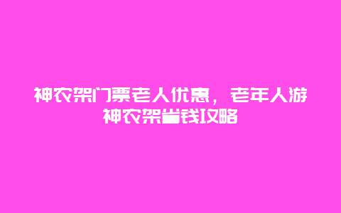 神農(nóng)架門票老人優(yōu)惠，老年人游神農(nóng)架省錢攻略