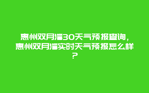 惠州雙月灣30天氣預報查詢，惠州雙月灣實時天氣預報怎么樣？