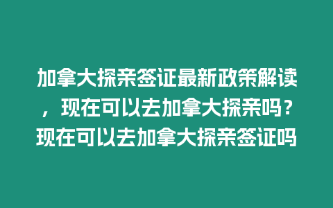加拿大探親簽證最新政策解讀，現在可以去加拿大探親嗎？現在可以去加拿大探親簽證嗎