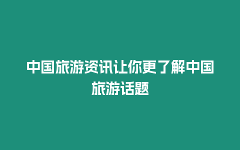 中國旅游資訊讓你更了解中國旅游話題