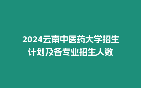 2024云南中醫(yī)藥大學(xué)招生計(jì)劃及各專業(yè)招生人數(shù)