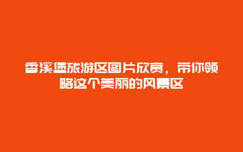 香溪堡旅游區圖片欣賞，帶你領略這個美麗的風景區