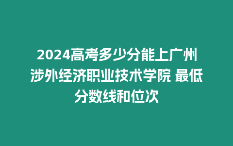 2024高考多少分能上廣州涉外經濟職業技術學院 最低分數線和位次