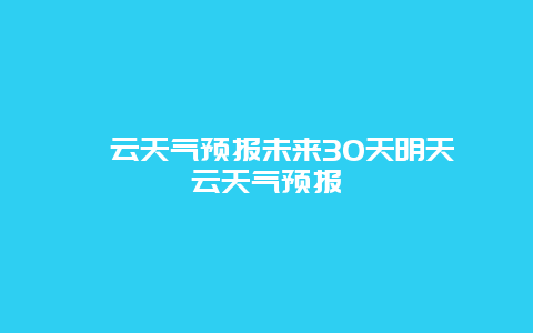 縉云天氣預報未來30天明天縉云天氣預報