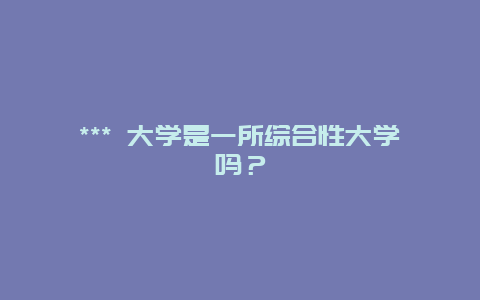 *** 大學(xué)是一所綜合性大學(xué)嗎？