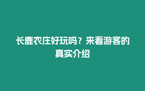長鹿農(nóng)莊好玩嗎？來看游客的真實介紹