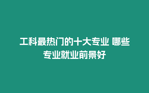工科最熱門的十大專業 哪些專業就業前景好