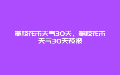 攀枝花市天氣30天，攀枝花市天氣30天預(yù)報