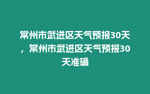 常州市武進區天氣預報30天，常州市武進區天氣預報30天準確