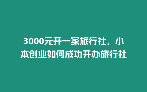 3000元開一家旅行社，小本創業如何成功開辦旅行社