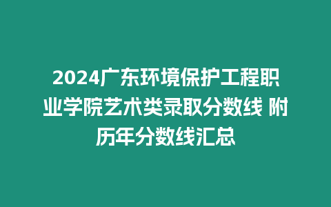 2024廣東環(huán)境保護(hù)工程職業(yè)學(xué)院藝術(shù)類錄取分?jǐn)?shù)線 附歷年分?jǐn)?shù)線匯總