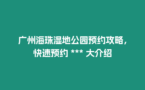 廣州海珠濕地公園預(yù)約攻略，快速預(yù)約 *** 大介紹