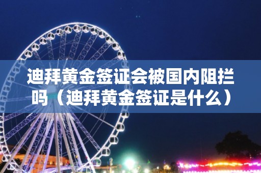 迪拜黃金簽證會被國內(nèi)阻攔嗎（迪拜黃金簽證是什么）