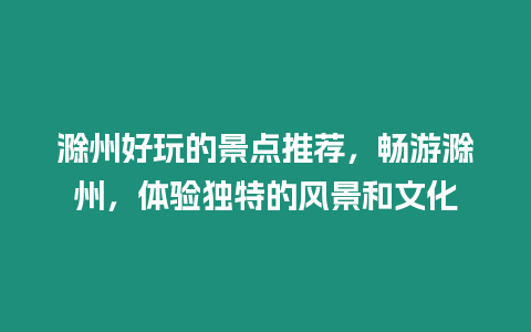 滁州好玩的景點推薦，暢游滁州，體驗獨特的風景和文化