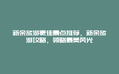 新余旅游更佳景點(diǎn)推薦，新余旅游攻略，領(lǐng)略最美風(fēng)光