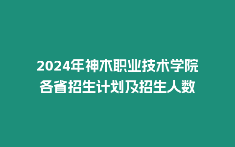 2024年神木職業(yè)技術(shù)學(xué)院各省招生計(jì)劃及招生人數(shù)