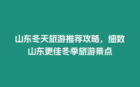 山東冬天旅游推薦攻略，細數山東更佳冬季旅游景點