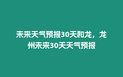 未來天氣預報30天和龍，龍州未來30天天氣預報