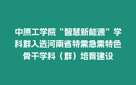 中原工學院“智慧新能源”學科群入選河南省特需急需特色骨干學科（群）培育建設