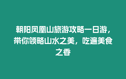 朝陽鳳凰山旅游攻略一日游，帶你領略山水之美，吃遍美食之香