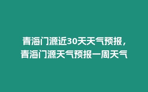 青海門(mén)源近30天天氣預(yù)報(bào)，青海門(mén)源天氣預(yù)報(bào)一周天氣