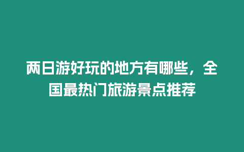 兩日游好玩的地方有哪些，全國最熱門旅游景點推薦