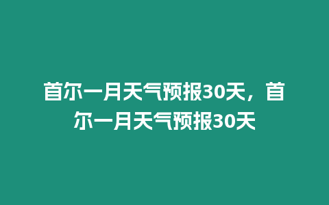 首爾一月天氣預報30天，首爾一月天氣預報30天