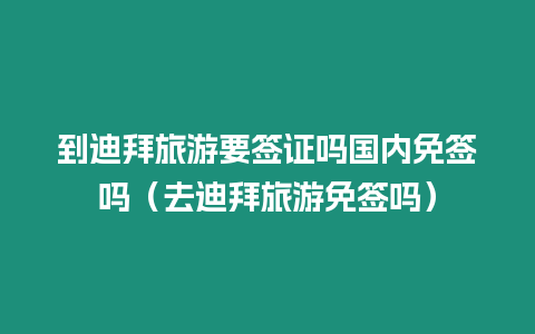 到迪拜旅游要簽證嗎國內(nèi)免簽嗎（去迪拜旅游免簽嗎）