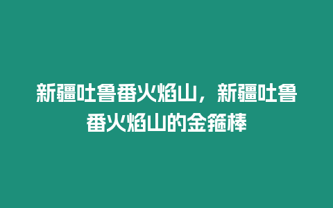 新疆吐魯番火焰山，新疆吐魯番火焰山的金箍棒