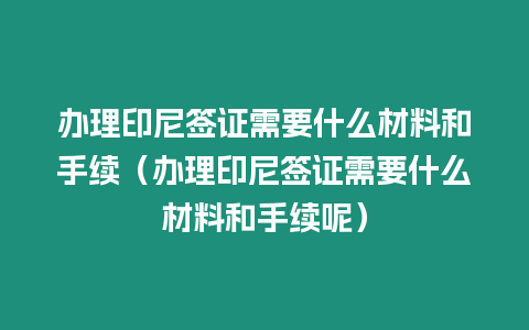 辦理印尼簽證需要什么材料和手續(xù)（辦理印尼簽證需要什么材料和手續(xù)呢）