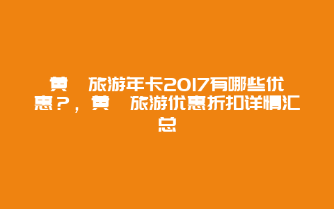 黃陂旅游年卡2017有哪些優(yōu)惠？，黃陂旅游優(yōu)惠折扣詳情匯總