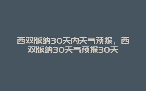 西雙版納30天內(nèi)天氣預(yù)報，西雙版納30天氣預(yù)報30天