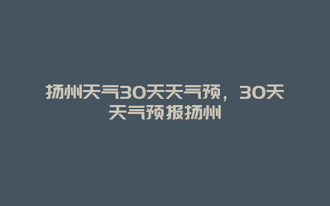 揚(yáng)州天氣30天天氣預(yù)，30天天氣預(yù)報(bào)揚(yáng)州