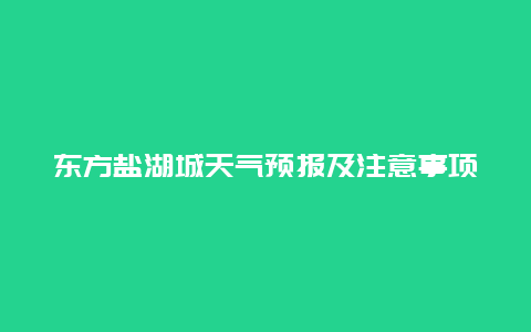 東方鹽湖城天氣預(yù)報(bào)及注意事項(xiàng)