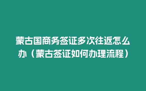 蒙古國商務(wù)簽證多次往返怎么辦（蒙古簽證如何辦理流程）