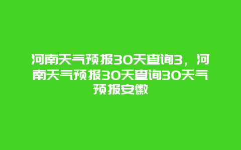 河南天氣預(yù)報30天查詢3，河南天氣預(yù)報30天查詢30天氣預(yù)報安徽