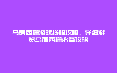 烏鎮西柵游玩線路攻略，詳細游覽烏鎮西柵必備攻略