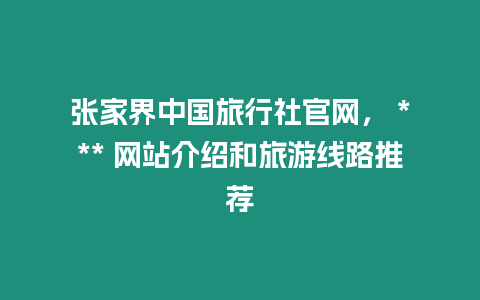 張家界中國旅行社官網， *** 網站介紹和旅游線路推薦