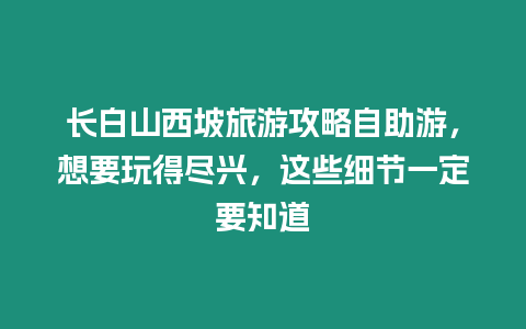 長(zhǎng)白山西坡旅游攻略自助游，想要玩得盡興，這些細(xì)節(jié)一定要知道