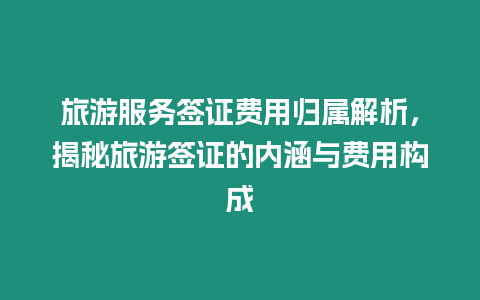 旅游服務簽證費用歸屬解析，揭秘旅游簽證的內(nèi)涵與費用構(gòu)成
