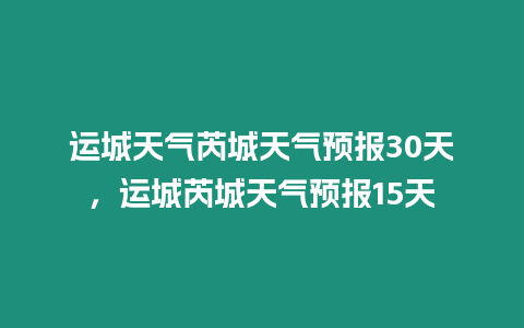 運城天氣芮城天氣預報30天，運城芮城天氣預報15天