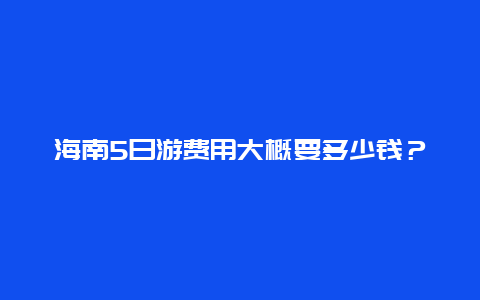 海南5日游費(fèi)用大概要多少錢？