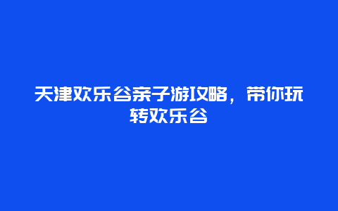 天津歡樂谷親子游攻略，帶你玩轉(zhuǎn)歡樂谷